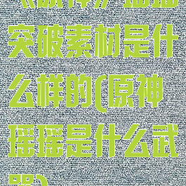 《原神》瑶瑶突破素材是什么样的(原神瑶瑶是什么武器)