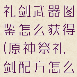 《原神》祭礼剑武器图鉴怎么获得(原神祭礼剑配方怎么得)
