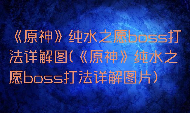 《原神》纯水之愿boss打法详解图(《原神》纯水之愿boss打法详解图片)