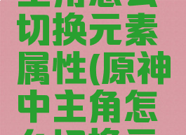 《原神》主角怎么切换元素属性(原神中主角怎么切换元素)