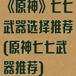 《原神》七七武器选择推荐(原神七七武器推荐)