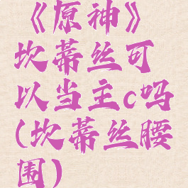 《原神》坎蒂丝可以当主c吗(坎蒂丝腰围)
