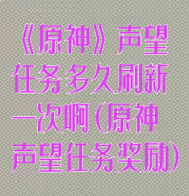 《原神》声望任务多久刷新一次啊(原神声望任务奖励)