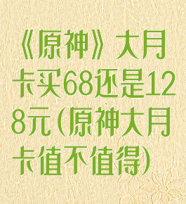 《原神》大月卡买68还是128元(原神大月卡值不值得)