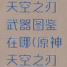 《原神》天空之刃武器图鉴在哪(原神天空之刃给谁用好)