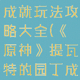 《原神》提瓦特的园丁成就玩法攻略大全(《原神》提瓦特的园丁成就玩法攻略大全)