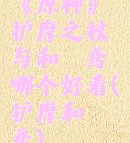 《原神》护摩之杖与和璞鸢哪个好看(魈护摩和璞鸢)