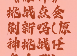 《原神》挑战点会刷新吗(原神挑战任务在哪)