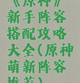 《原神》新手阵容搭配攻略大全(原神萌新阵容推荐)