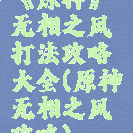 《原神》无相之风打法攻略大全(原神无相之风攻略)