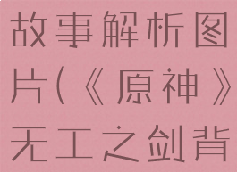 《原神》无工之剑背景故事解析图片(《原神》无工之剑背景故事解析图片大全)