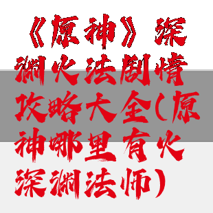 《原神》深渊火法剧情攻略大全(原神哪里有火深渊法师)