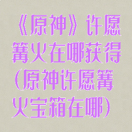 《原神》许愿篝火在哪获得(原神许愿篝火宝箱在哪)