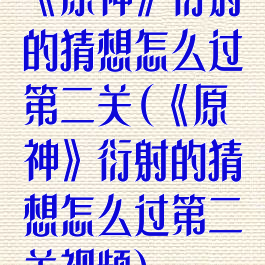 《原神》衍射的猜想怎么过第二关(《原神》衍射的猜想怎么过第二关视频)