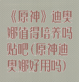 《原神》迪奥娜值得培养吗贴吧(原神迪奥娜好用吗)