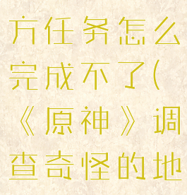 《原神》调查奇怪的地方任务怎么完成不了(《原神》调查奇怪的地方任务怎么完成不了)