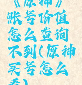《原神》账号价值怎么查询不到(原神买号怎么看)
