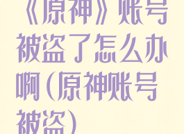 《原神》账号被盗了怎么办啊(原神账号被盗)