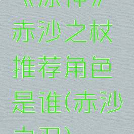 《原神》赤沙之杖推荐角色是谁(赤沙之刃)