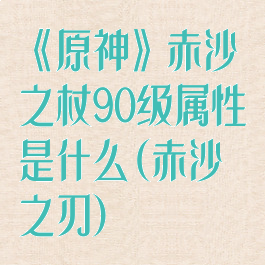 《原神》赤沙之杖90级属性是什么(赤沙之刃)
