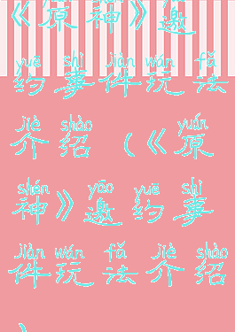 《原神》邀约事件玩法介绍(《原神》邀约事件玩法介绍)