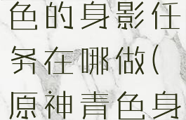 《原神》青色的身影任务在哪做(原神青色身影)