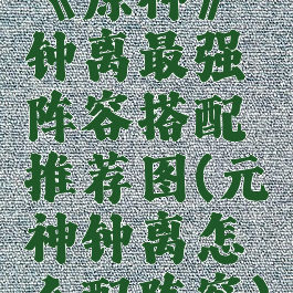 《原神》钟离最强阵容搭配推荐图(元神钟离怎么配阵容)