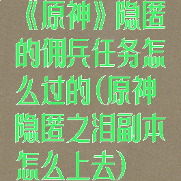 《原神》隐匿的佣兵任务怎么过的(原神隐匿之泪副本怎么上去)