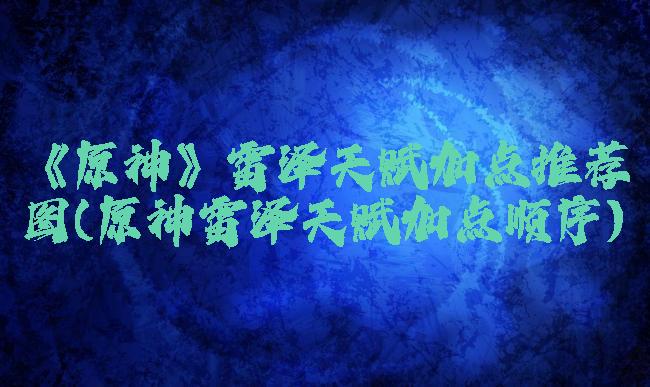 《原神》雷泽天赋加点推荐图(原神雷泽天赋加点顺序)