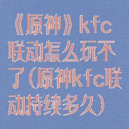 《原神》kfc联动怎么玩不了(原神kfc联动持续多久)