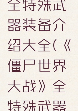 《僵尸世界大战》全特殊武器装备介绍大全(《僵尸世界大战》全特殊武器装备介绍大全视频)
