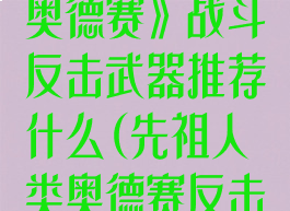 《先祖:人类奥德赛》战斗反击武器推荐什么(先祖人类奥德赛反击提示音)