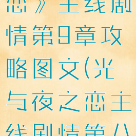《光与夜之恋》主线剧情第9章攻略图文(光与夜之恋主线剧情第八章)