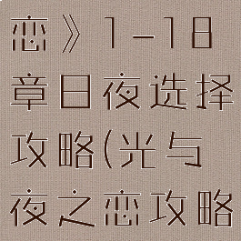 《光与夜之恋》1-18章日夜选择攻略(光与夜之恋攻略视频)
