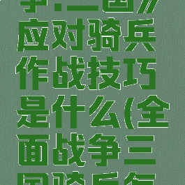 《全面战争:三国》应对骑兵作战技巧是什么(全面战争三国骑兵怎么打)