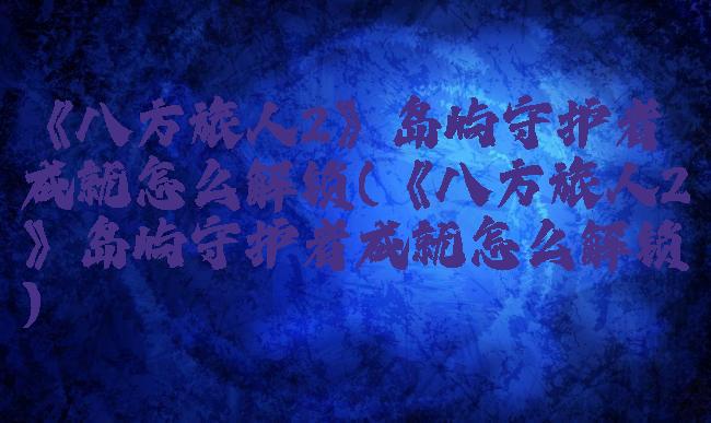 《八方旅人2》岛屿守护者成就怎么解锁(《八方旅人2》岛屿守护者成就怎么解锁)