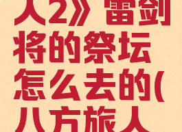 《八方旅人2》雷剑将的祭坛怎么去的(八方旅人雷之护符)