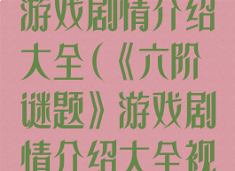 《六阶谜题》游戏剧情介绍大全(《六阶谜题》游戏剧情介绍大全视频)