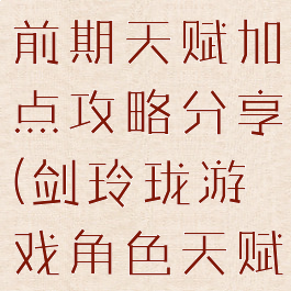 《剑玲珑》前期天赋加点攻略分享(剑玲珑游戏角色天赋加点)