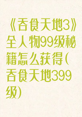 《吞食天地3》全人物99级秘籍怎么获得(吞食天地399级)