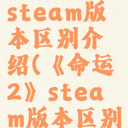 《命运2》steam版本区别介绍(《命运2》steam版本区别介绍)