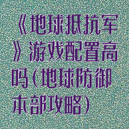 《地球抵抗军》游戏配置高吗(地球防御本部攻略)