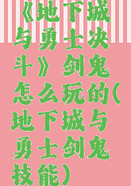 《地下城与勇士决斗》剑鬼怎么玩的(地下城与勇士剑鬼技能)