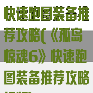 《孤岛惊魂6》快速跑图装备推荐攻略(《孤岛惊魂6》快速跑图装备推荐攻略视频)