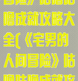 《宅男的人间冒险》咕噜咕噜成就攻略大全(《宅男的人间冒险》咕噜咕噜成就攻略大全下载)