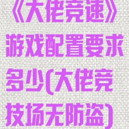 《大佬竞速》游戏配置要求多少(大佬竞技场无防盗)