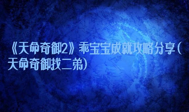 《天命奇御2》乖宝宝成就攻略分享(天命奇御找二弟)