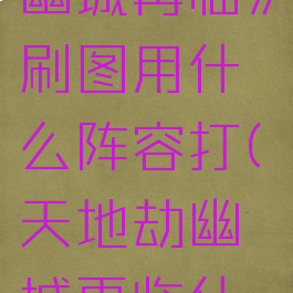 《天地劫幽城再临》刷图用什么阵容打(天地劫幽城再临什么阵容好)