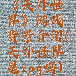 《天外世界》游戏背景介绍(天外世界是rpg吗)