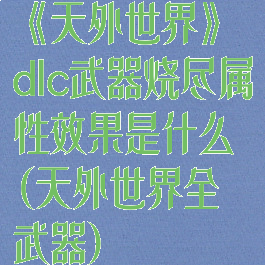 《天外世界》dlc武器烧尽属性效果是什么(天外世界全武器)